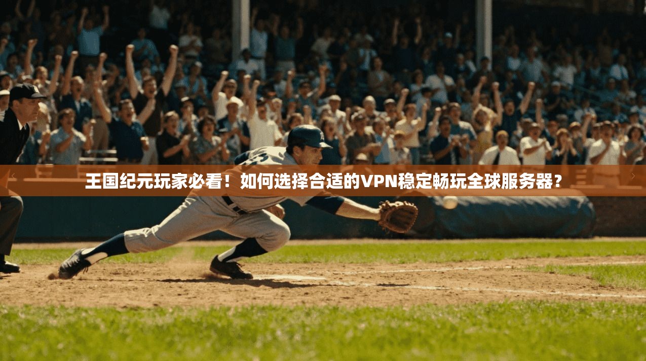 王国纪元玩家必看!如何选择合适的VPN稳定畅玩全球服务器?