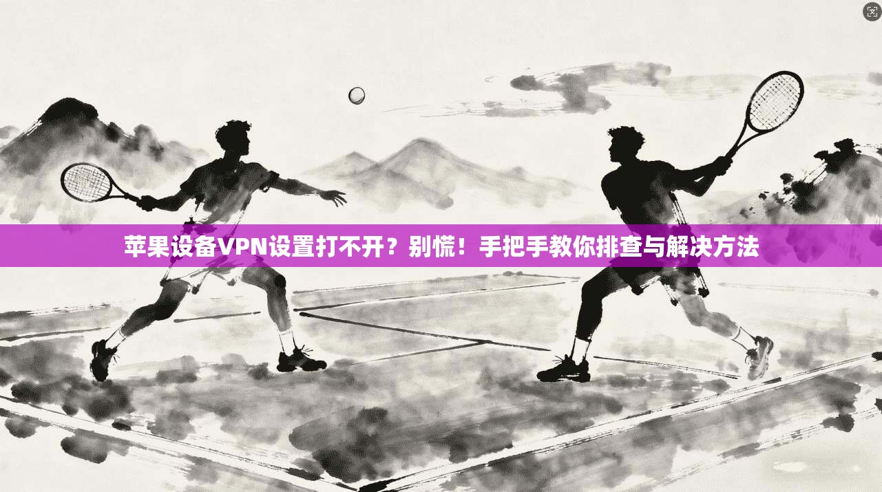 苹果设备VPN设置打不开?别慌!手把手教你排查与解决方法