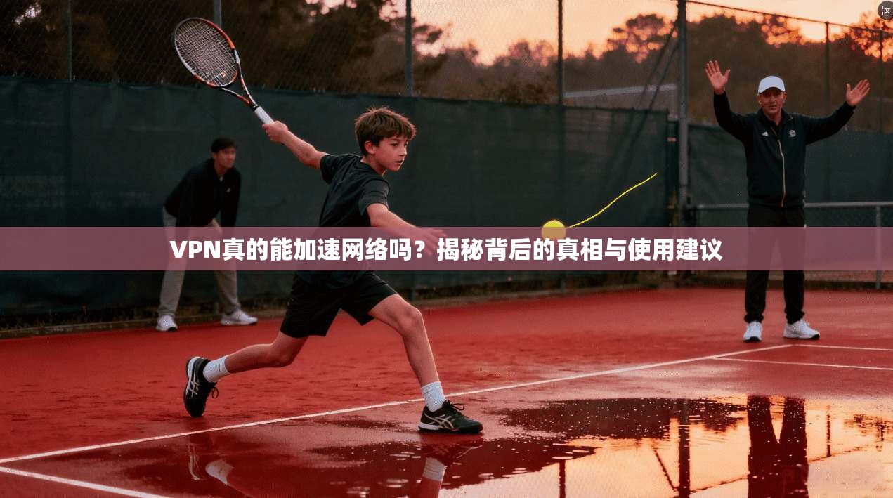 VPN真的能加速网络吗？揭秘背后的真相与使用建议