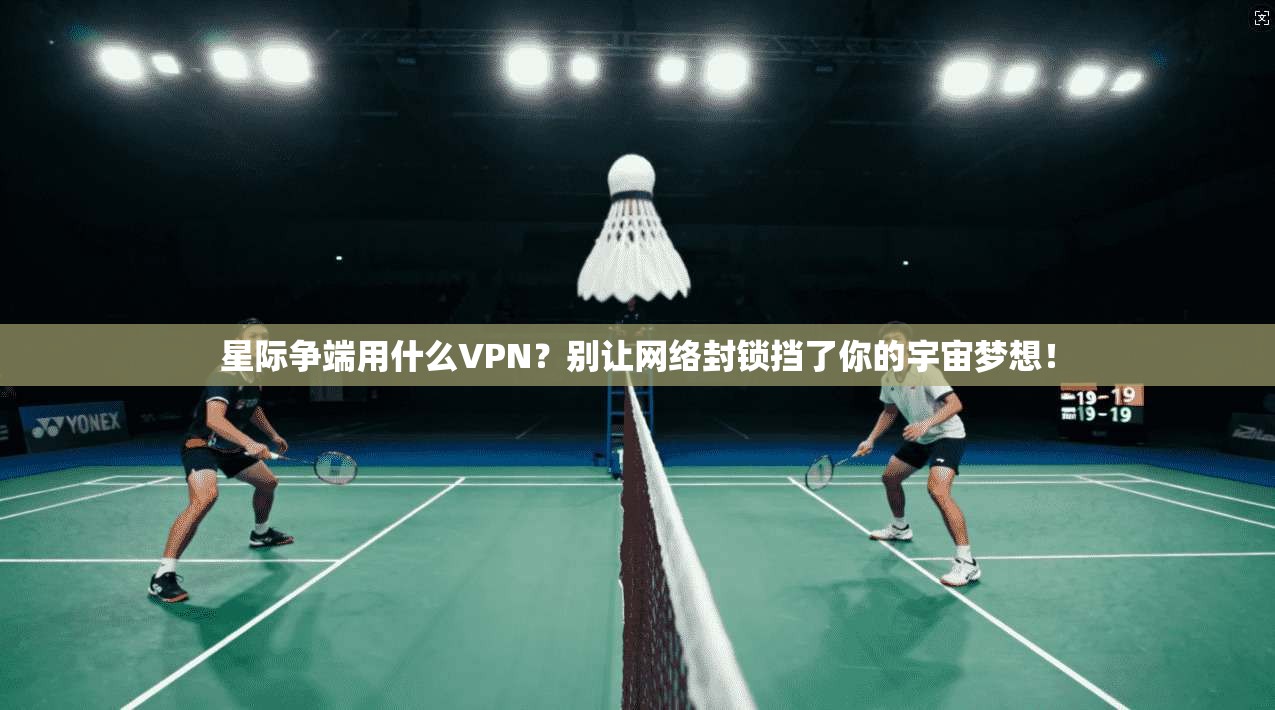 星际争端用什么VPN？别让网络封锁挡了你的宇宙梦想！
