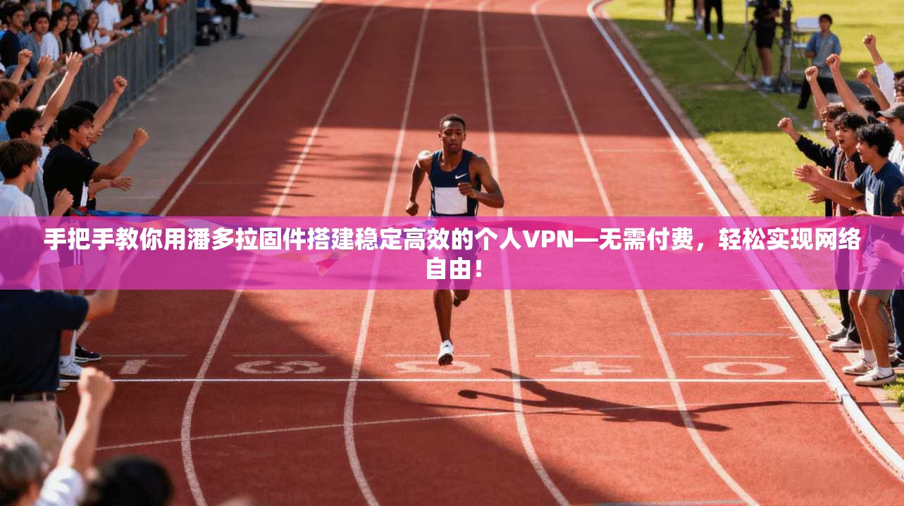 手把手教你用潘多拉固件搭建稳定高效的个人VPN—无需付费,轻松实现网络自由!
