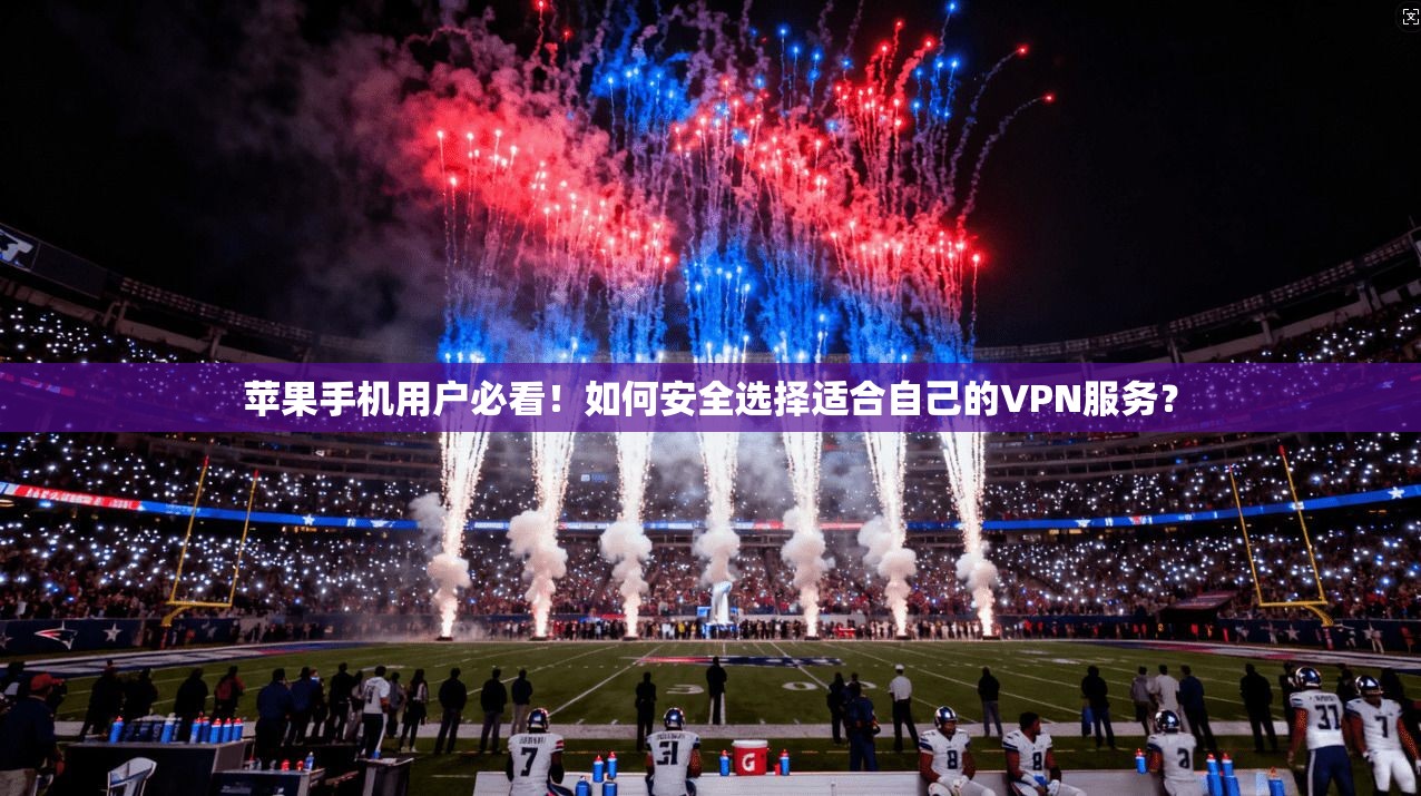 苹果手机用户必看！如何安全选择适合自己的VPN服务？