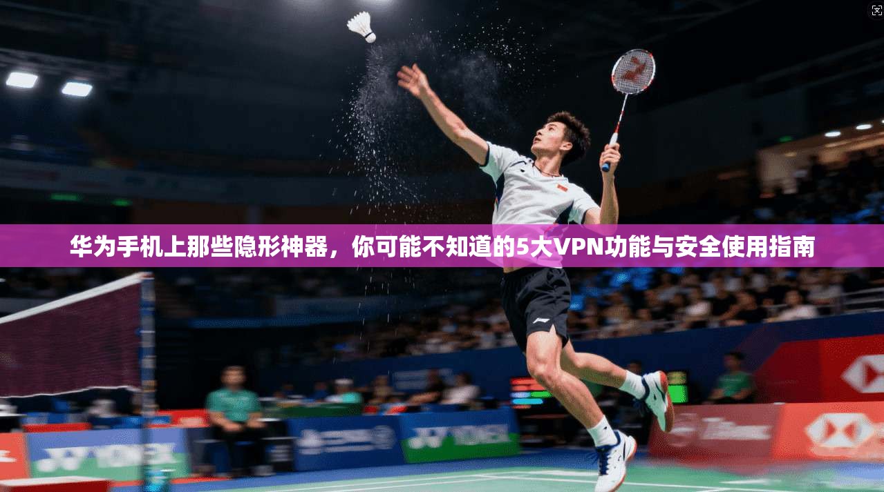 华为手机上那些隐形神器，你可能不知道的5大VPN功能与安全使用指南
