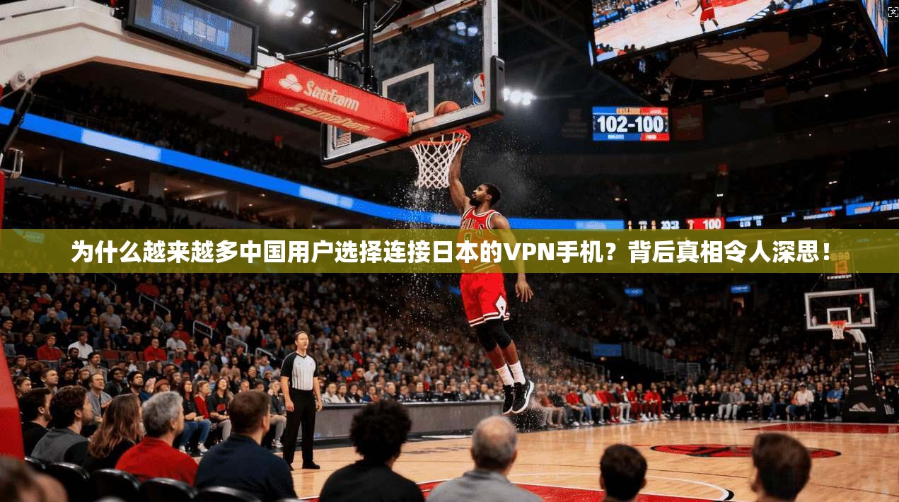 为什么越来越多中国用户选择连接日本的VPN手机？背后真相令人深思！