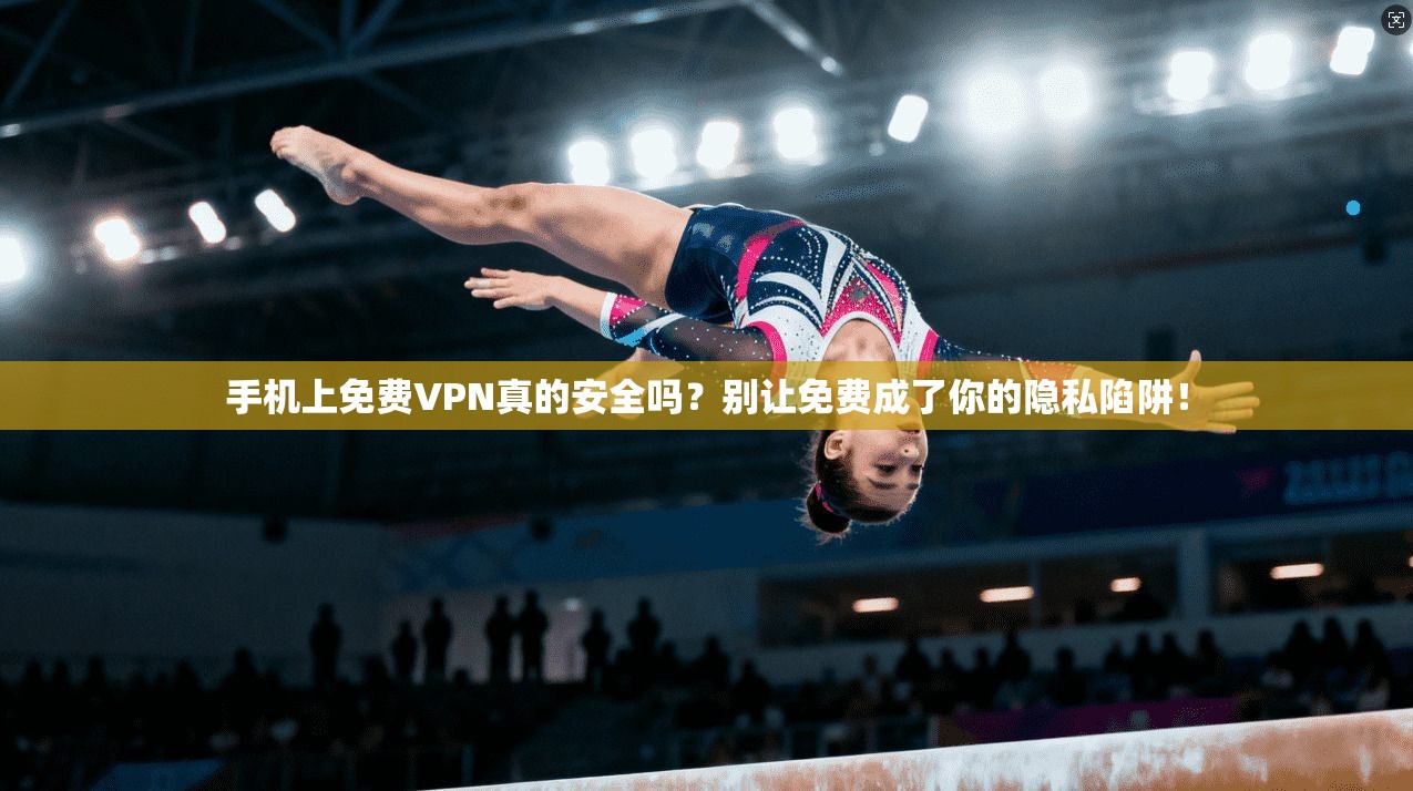 手机上免费VPN真的安全吗？别让免费成了你的隐私陷阱！