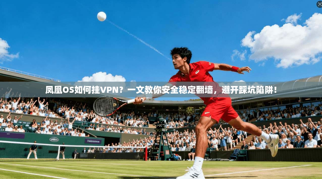 凤凰OS如何挂VPN？一文教你安全稳定翻墙，避开踩坑陷阱！