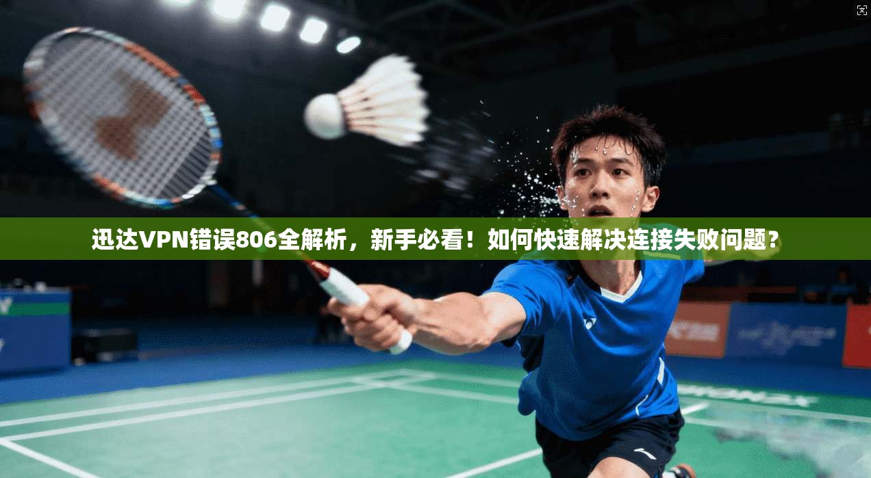 迅达VPN错误806全解析，新手必看！如何快速解决连接失败问题？