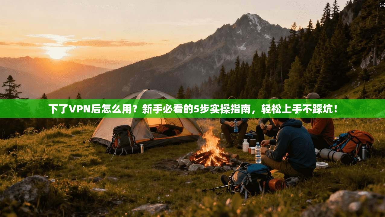 下了VPN后怎么用？新手必看的5步实操指南，轻松上手不踩坑！