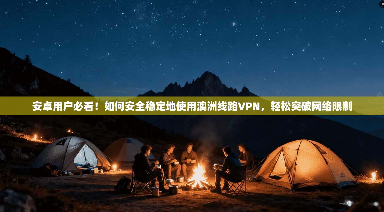 安卓用户必看！如何安全稳定地使用澳洲线路VPN，轻松突破网络限制
