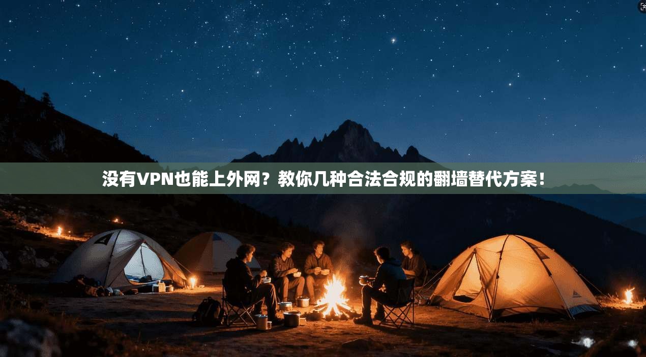 没有VPN也能上外网？教你几种合法合规的翻墙替代方案！