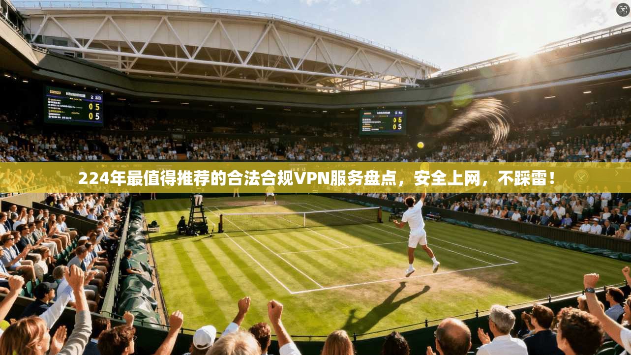 224年最值得推荐的合法合规VPN服务盘点，安全上网，不踩雷！