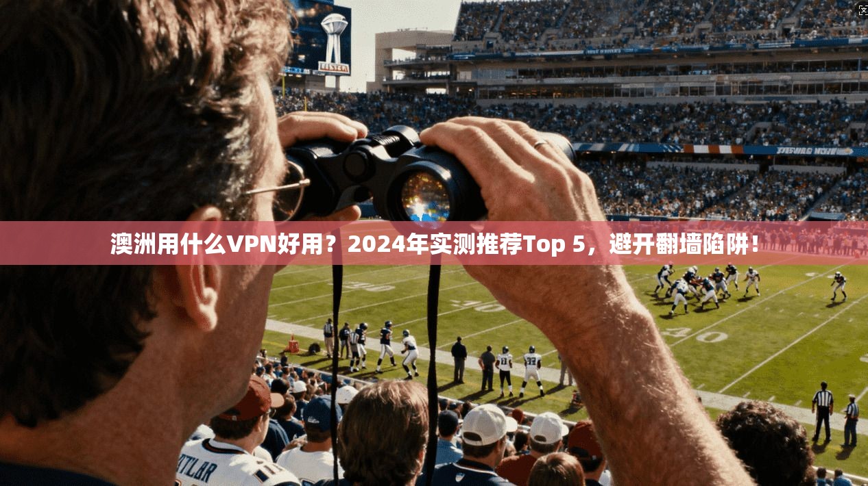 澳洲用什么VPN好用？2024年实测推荐Top 5，避开翻墙陷阱！