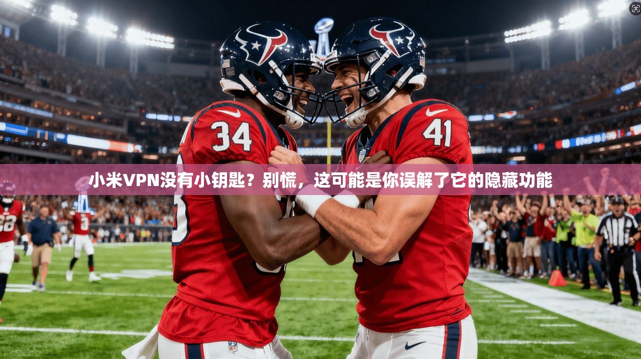 小米VPN没有小钥匙？别慌，这可能是你误解了它的隐藏功能