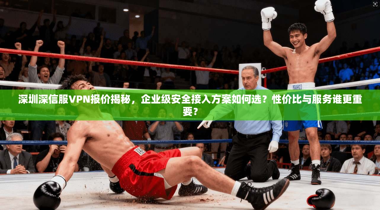 深圳深信服VPN报价揭秘，企业级安全接入方案如何选？性价比与服务谁更重要？