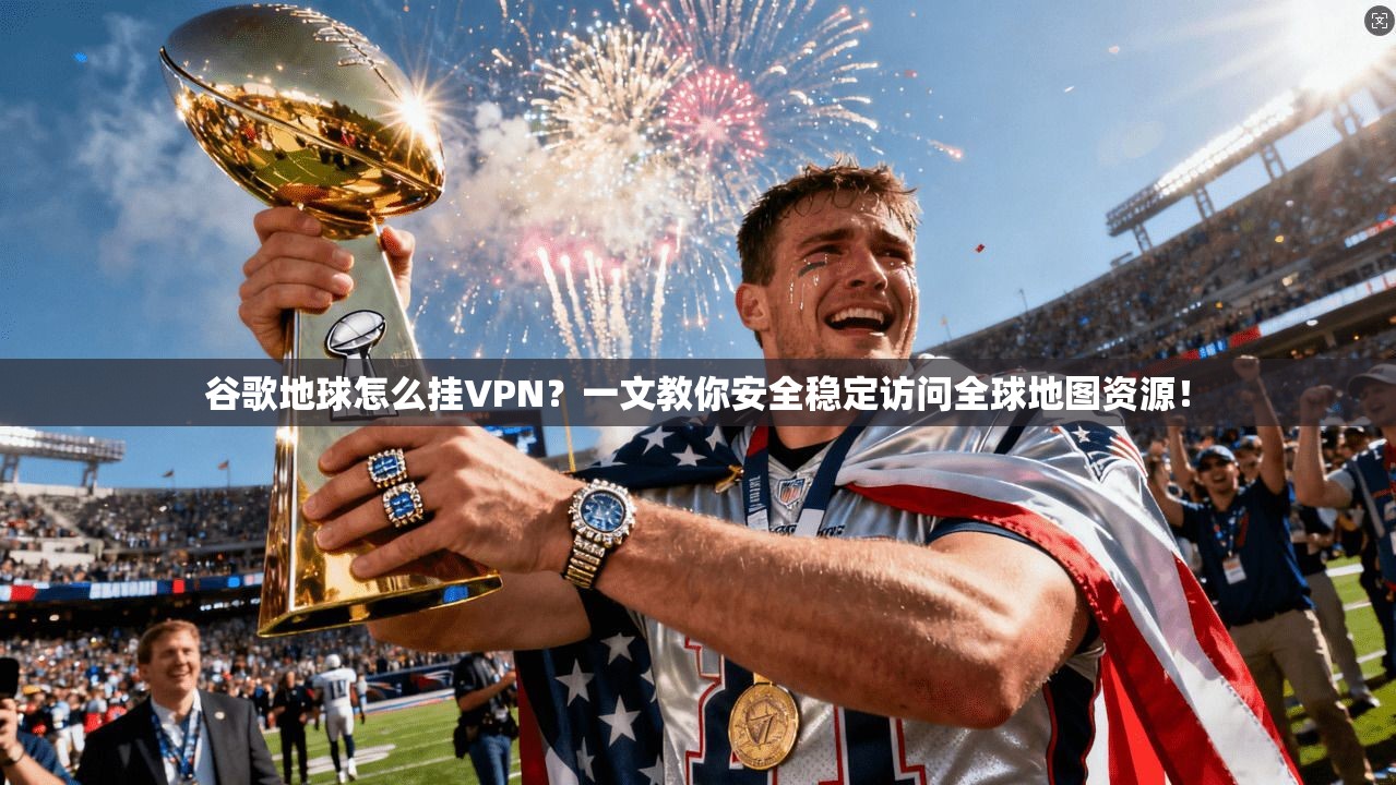 谷歌地球怎么挂VPN？一文教你安全稳定访问全球地图资源！
