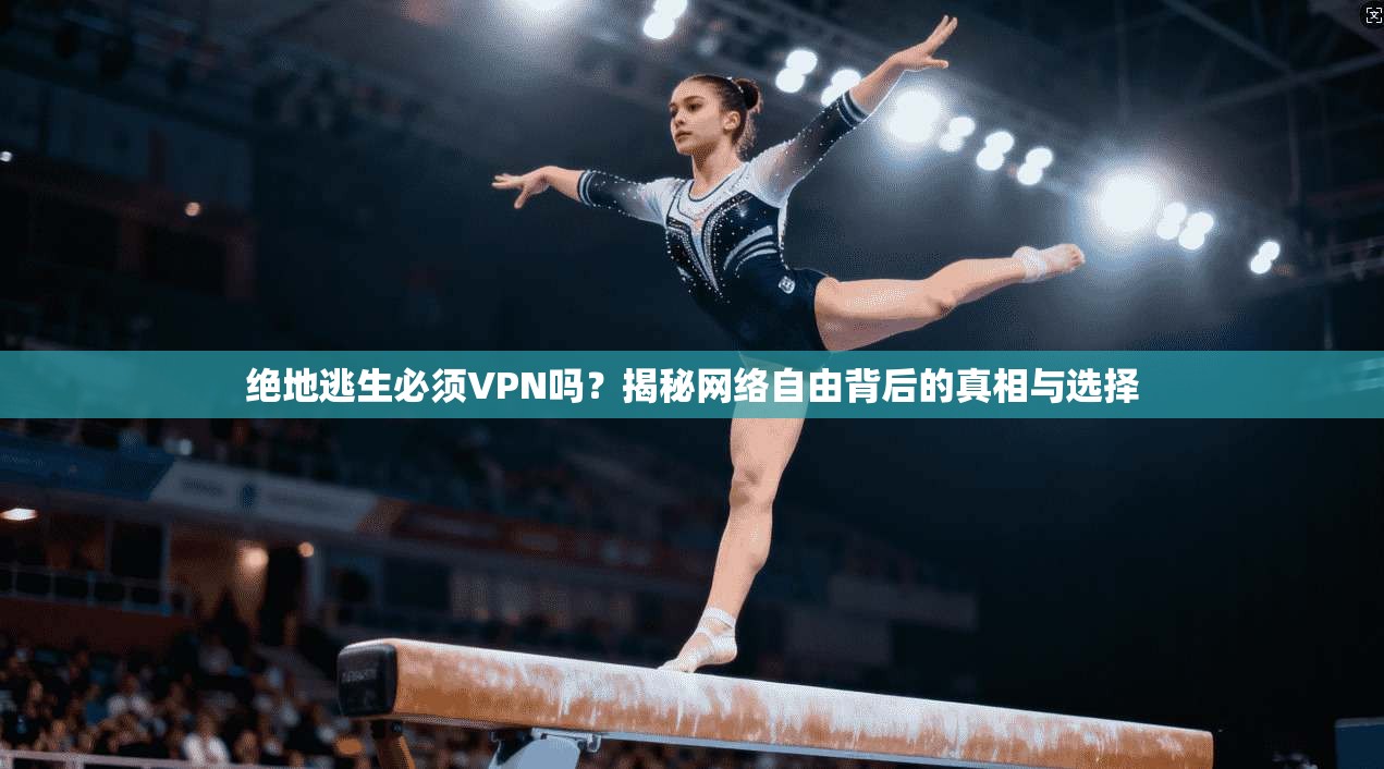 绝地逃生必须VPN吗？揭秘网络自由背后的真相与选择