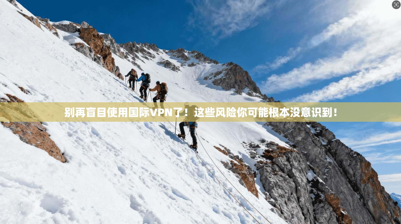 别再盲目使用国际VPN了!这些风险你可能根本没意识到!