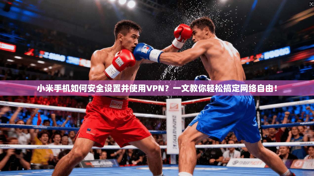 小米手机如何安全设置并使用VPN？一文教你轻松搞定网络自由！