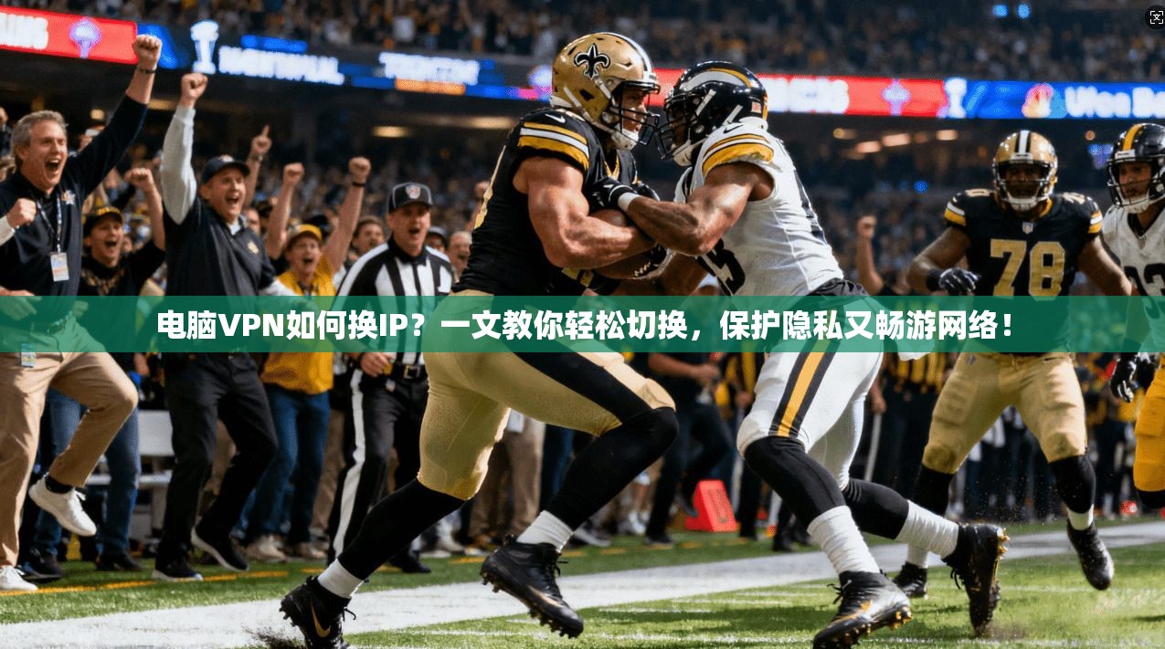 电脑VPN如何换IP？一文教你轻松切换，保护隐私又畅游网络！