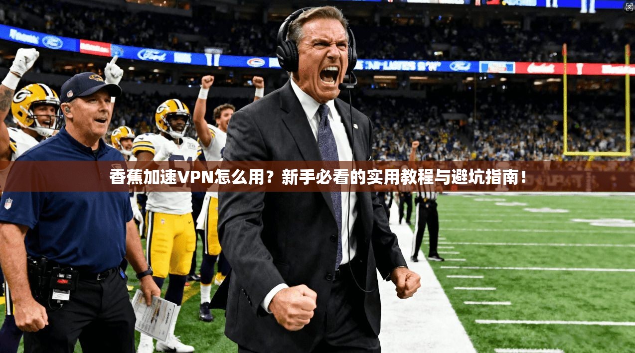 香蕉加速VPN怎么用？新手必看的实用教程与避坑指南！