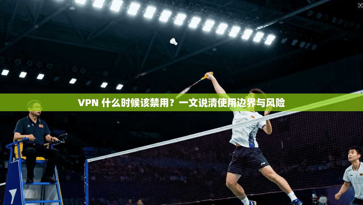 VPN 什么时候该禁用？一文说清使用边界与风险