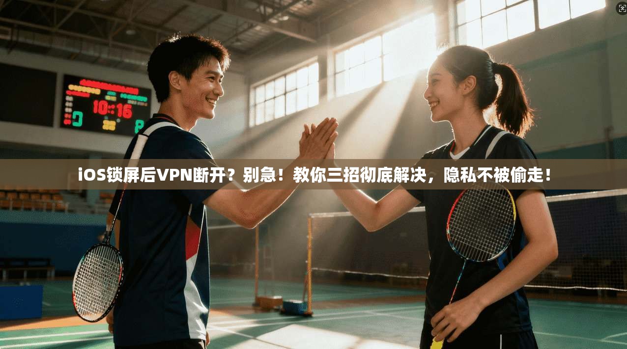 iOS锁屏后VPN断开？别急！教你三招彻底解决，隐私不被偷走！