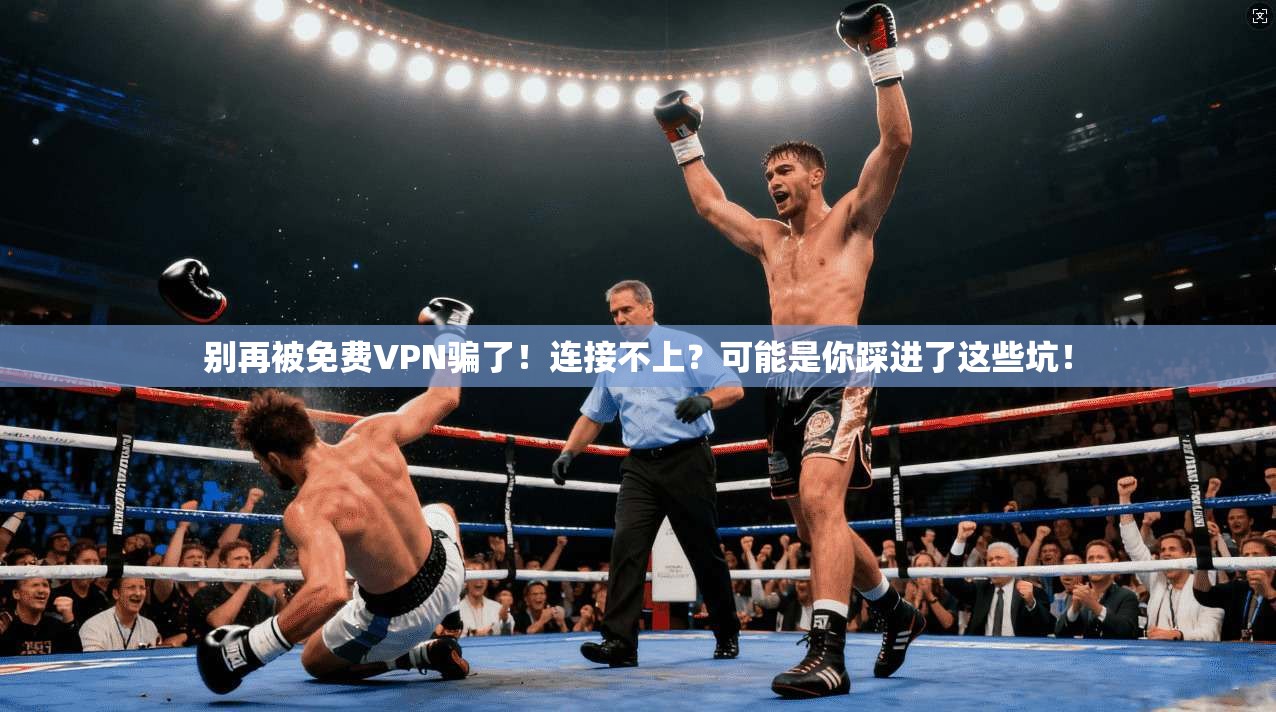 别再被免费VPN骗了！连接不上？可能是你踩进了这些坑！