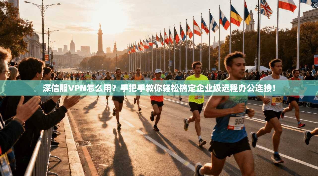 深信服VPN怎么用？手把手教你轻松搞定企业级远程办公连接！