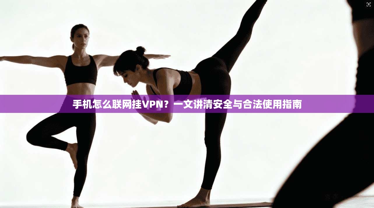 手机怎么联网挂VPN？一文讲清安全与合法使用指南