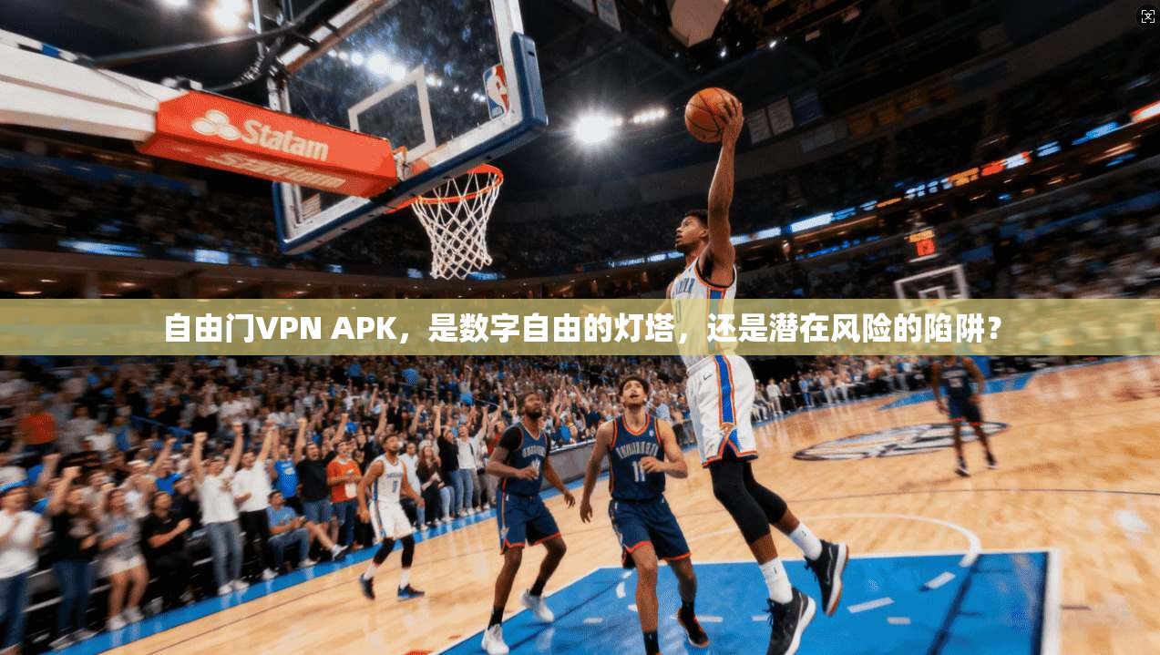 自由门VPN APK，是数字自由的灯塔，还是潜在风险的陷阱？