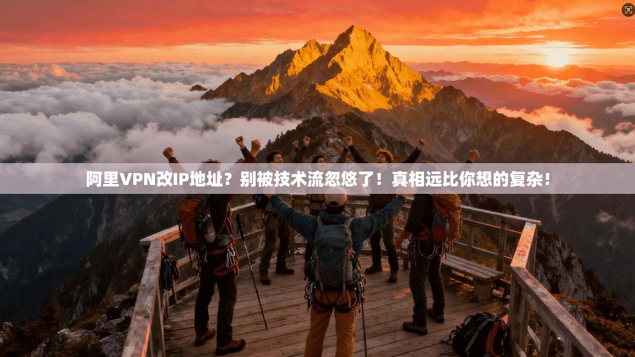 阿里VPN改IP地址？别被技术流忽悠了！真相远比你想的复杂！