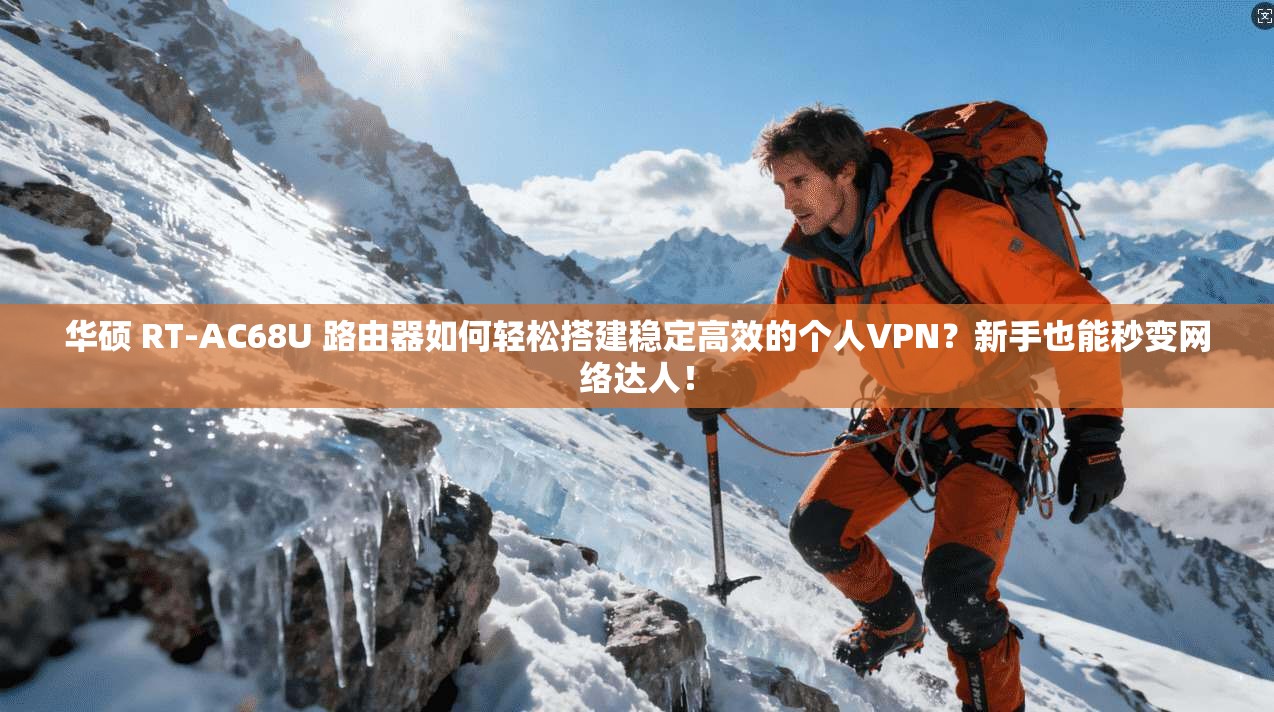 华硕 RT-AC68U 路由器如何轻松搭建稳定高效的个人VPN？新手也能秒变网络达人！