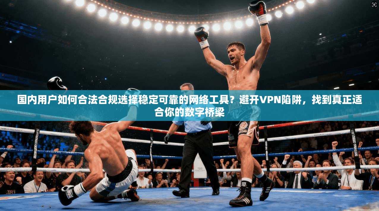 国内用户如何合法合规选择稳定可靠的网络工具？避开VPN陷阱，找到真正适合你的数字桥梁