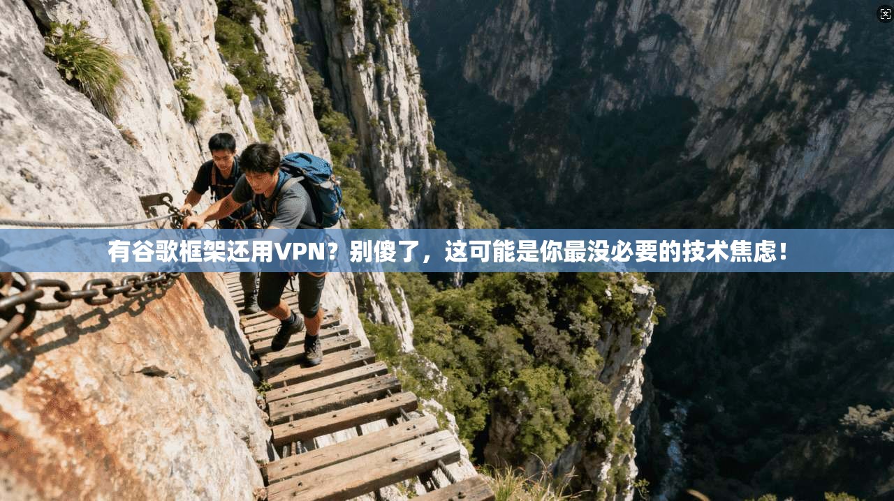 有谷歌框架还用VPN？别傻了，这可能是你最没必要的技术焦虑！