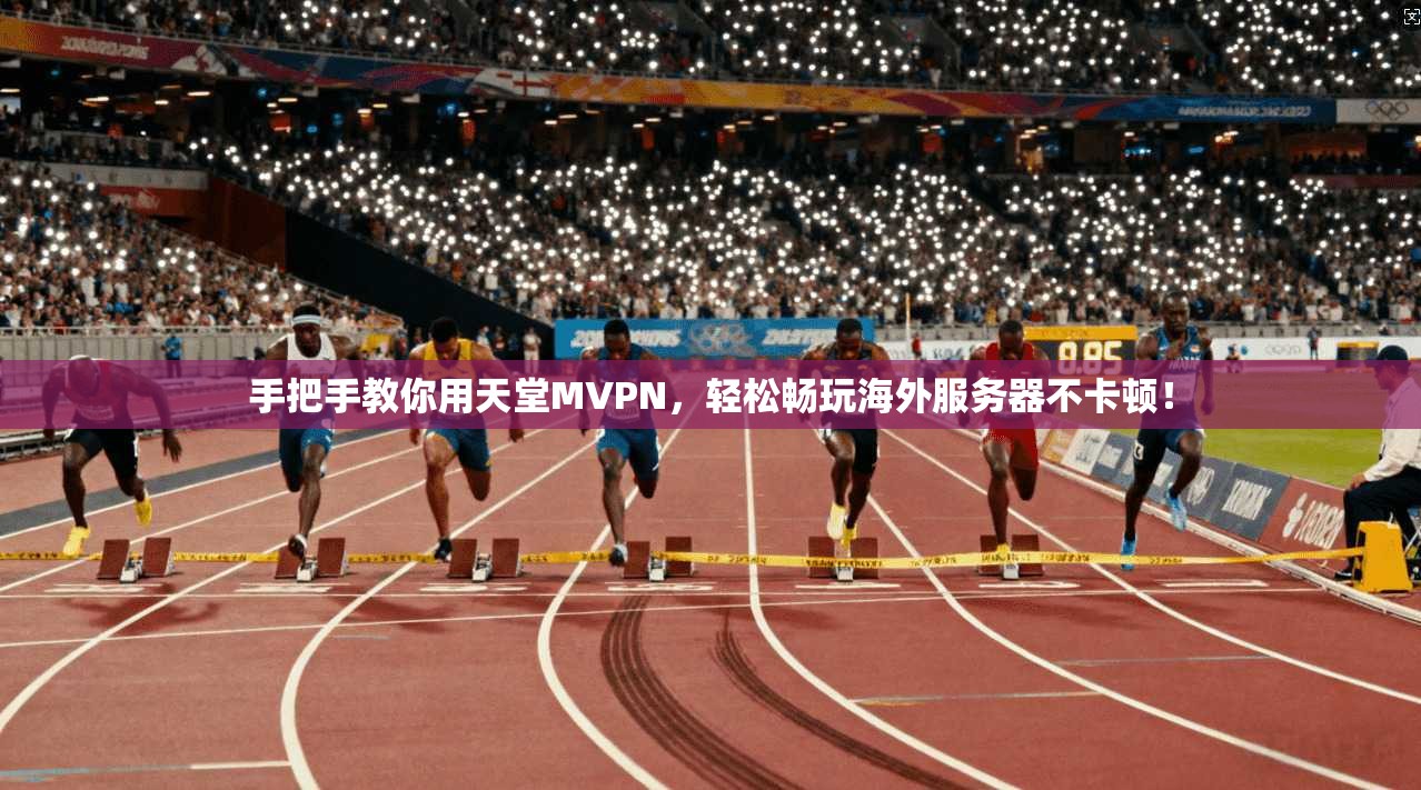 手把手教你用天堂MVPN，轻松畅玩海外服务器不卡顿！