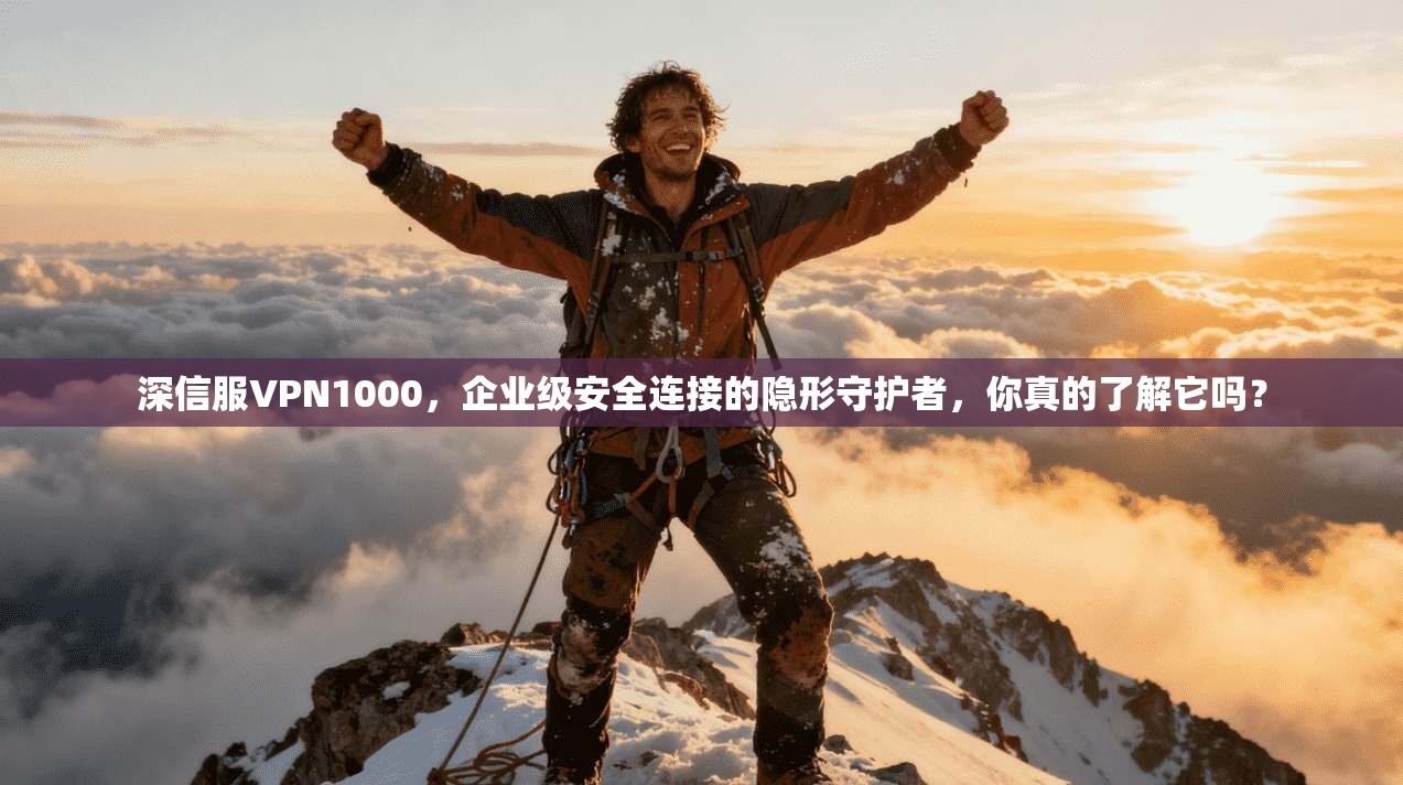 深信服VPN1000，企业级安全连接的隐形守护者，你真的了解它吗？