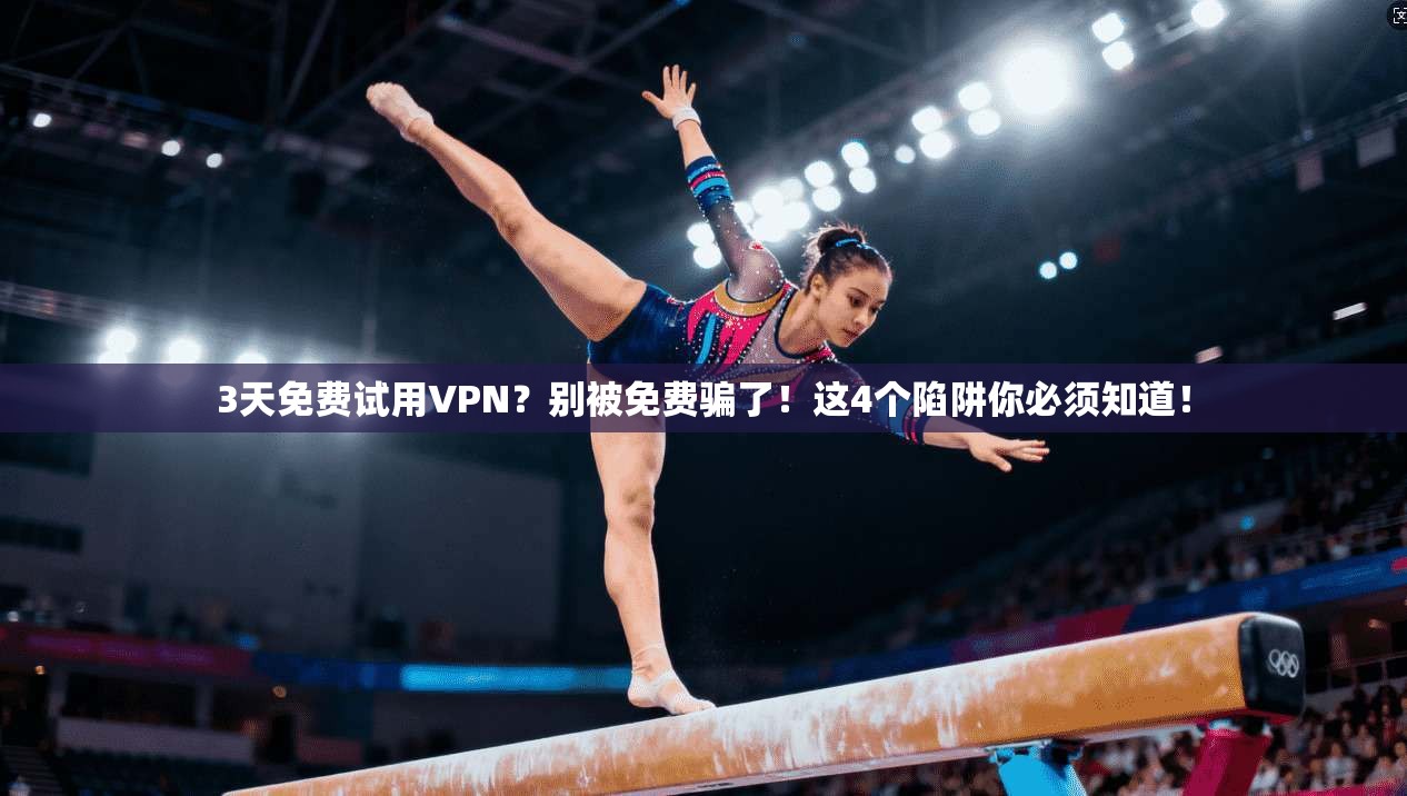 3天免费试用VPN？别被免费骗了！这4个陷阱你必须知道！