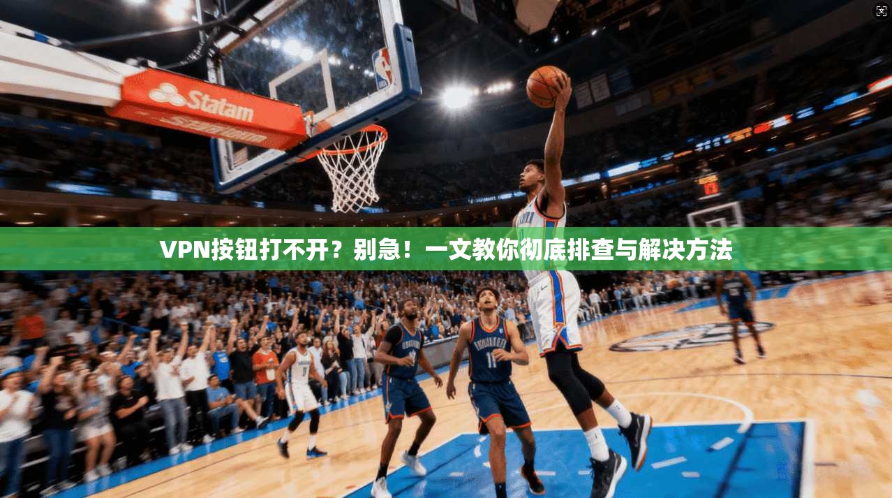 VPN按钮打不开？别急！一文教你彻底排查与解决方法