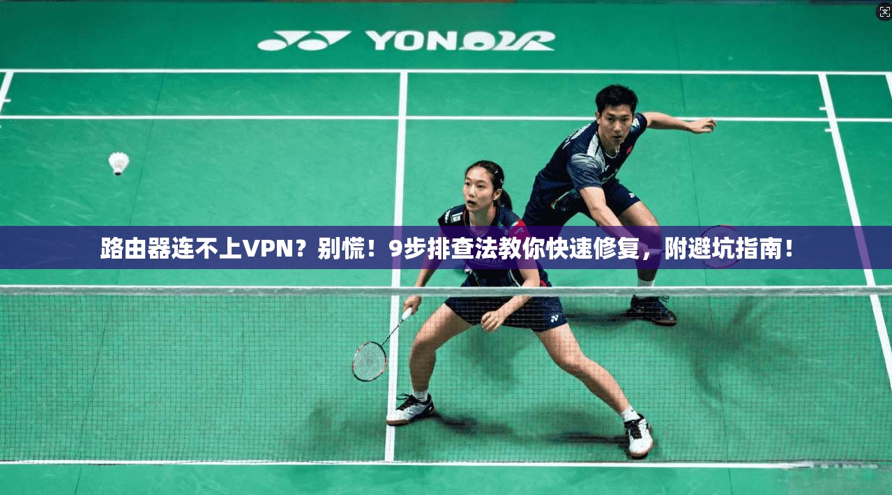 路由器连不上VPN？别慌！9步排查法教你快速修复，附避坑指南！