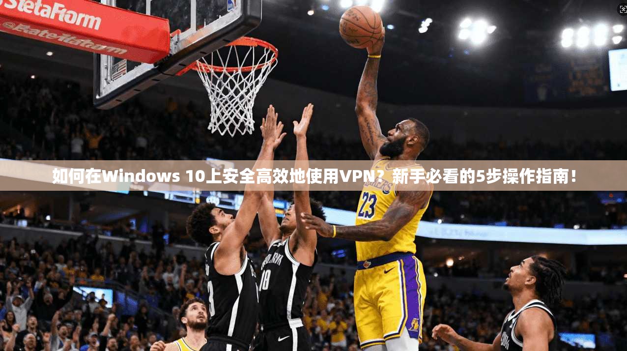 如何在Windows 10上安全高效地使用VPN？新手必看的5步操作指南！