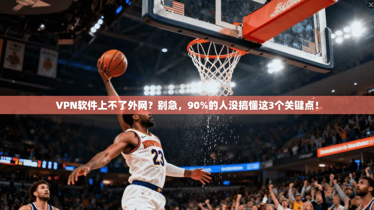 VPN软件上不了外网？别急，90%的人没搞懂这3个关键点！