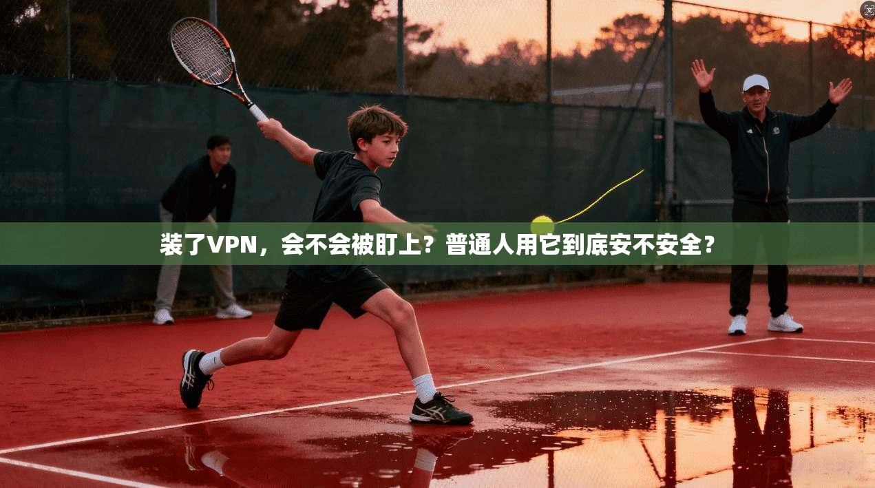 装了VPN，会不会被盯上？普通人用它到底安不安全？