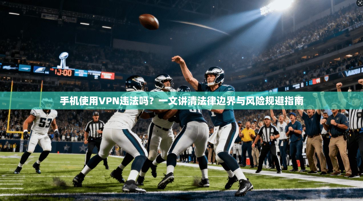 手机使用VPN违法吗？一文讲清法律边界与风险规避指南