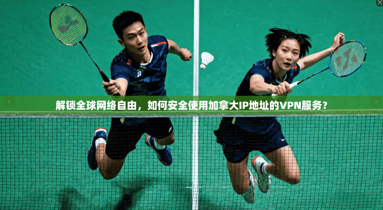 解锁全球网络自由，如何安全使用加拿大IP地址的VPN服务？