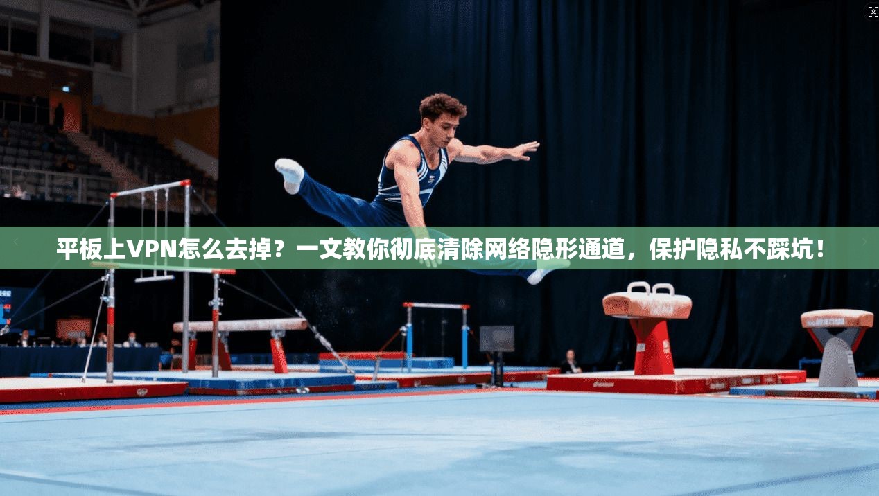 平板上VPN怎么去掉？一文教你彻底清除网络隐形通道，保护隐私不踩坑！