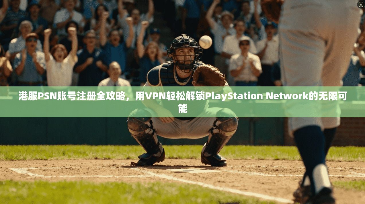港服PSN账号注册全攻略，用VPN轻松解锁PlayStation Network的无限可能
