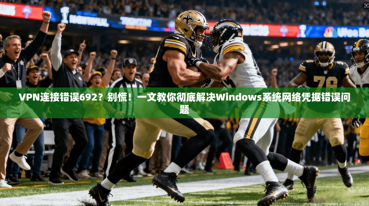 VPN连接错误692？别慌！一文教你彻底解决Windows系统网络凭据错误问题