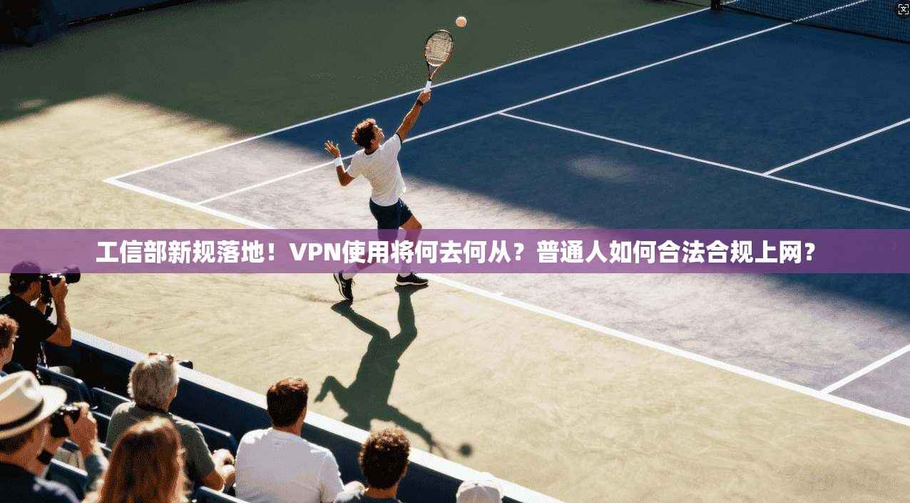 工信部新规落地！VPN使用将何去何从？普通人如何合法合规上网？
