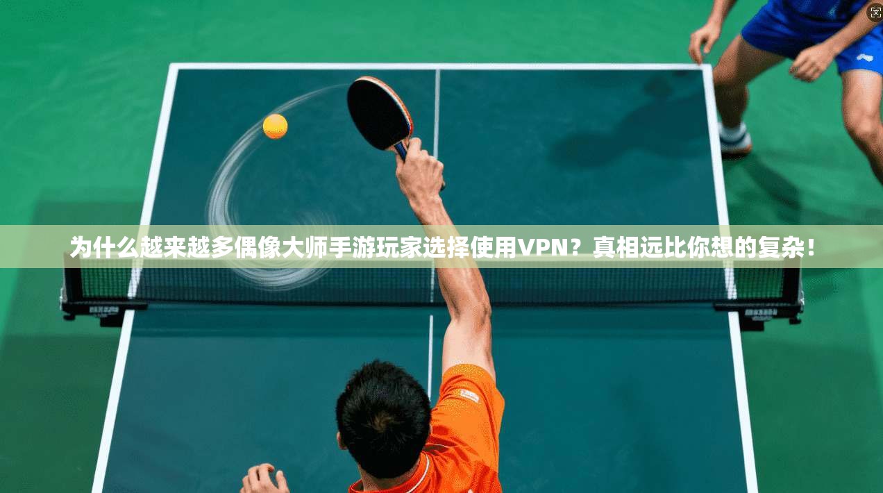 为什么越来越多偶像大师手游玩家选择使用VPN？真相远比你想的复杂！