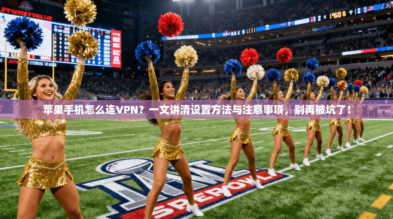 苹果手机怎么连VPN？一文讲清设置方法与注意事项，别再被坑了！